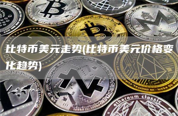 比特币美元走势 - 比特币美元价格变化趋势
